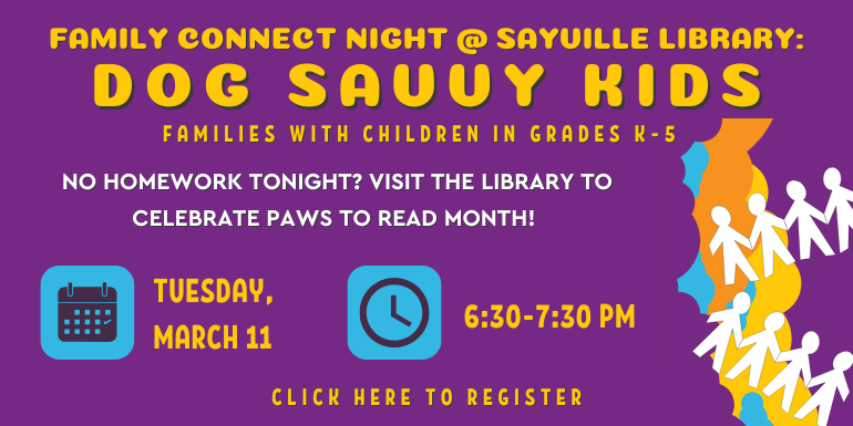 Children's Family Connect Night at Sayville Library Tuesday March 11, 6:30-7:30, Dog Savvy Kids for families with children in grades K-5, "No homework tonight? Celebrate paws to read month!"